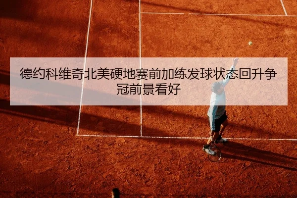德约科维奇北美硬地赛前加练发球状态回升争冠前景看好