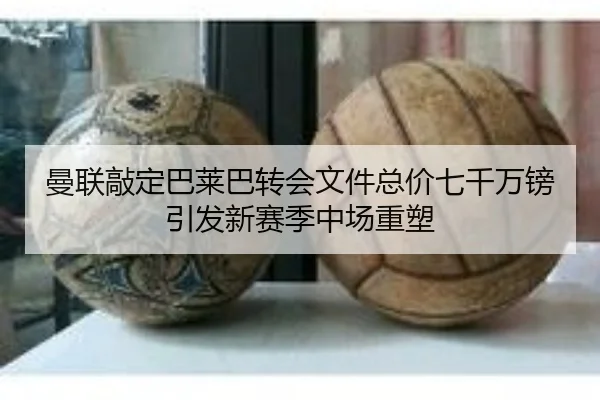 曼联敲定巴莱巴转会文件总价七千万镑引发新赛季中场重塑
