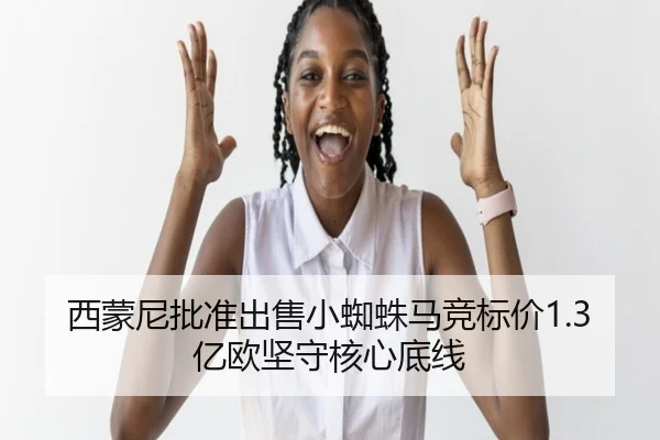 西蒙尼批准出售小蜘蛛马竞标价1.3亿欧坚守核心底线
