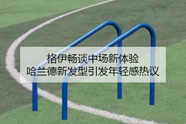 格伊畅谈中场新体验 哈兰德新发型引发年轻感热议